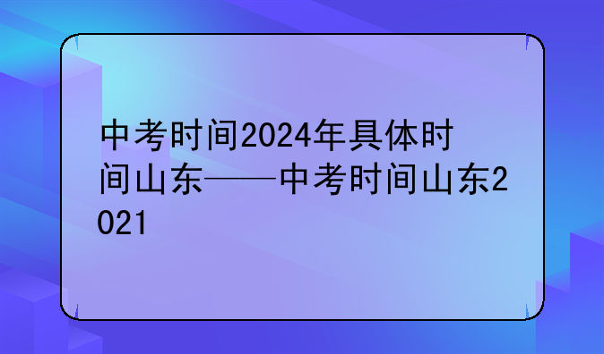 中考时间2024年具体时间山东——中考时间山东2021