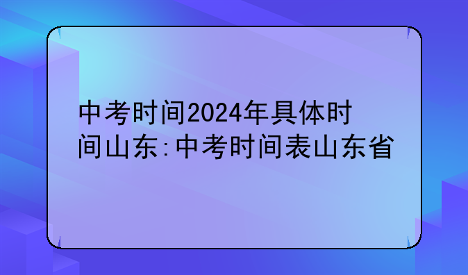 中考时间2024年具体时间山东:中考时间表山东省