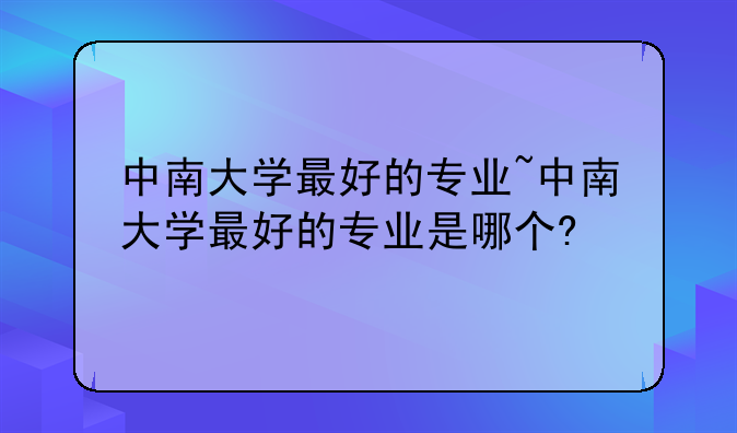 中南大学最好的专业~中南大学最好的专业是哪个?