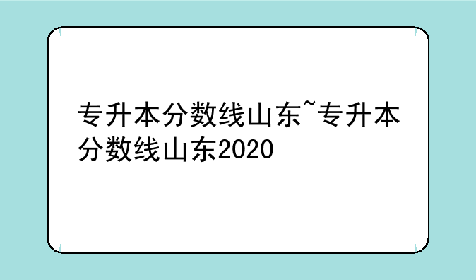 专升本分数线山东~专升本分数线山东2020
