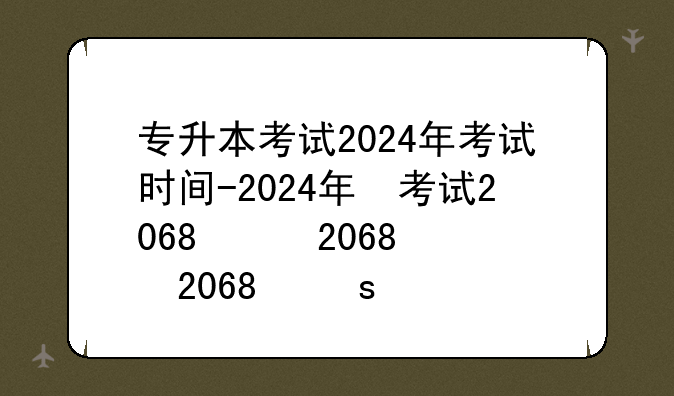 专升本考试2024年考试时间-2024年专升本倒计时