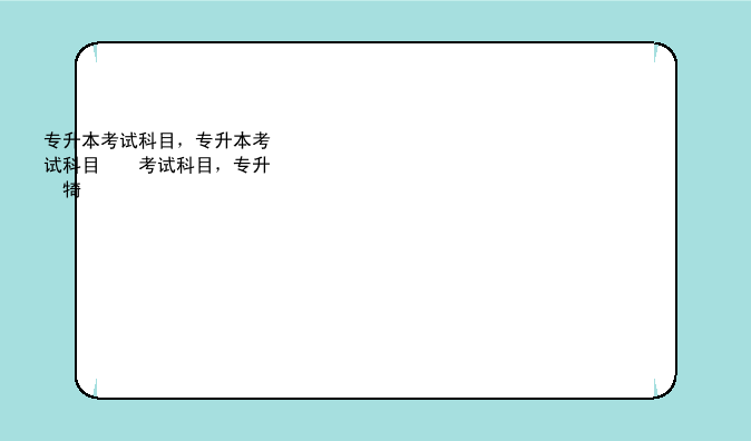 专升本考试科目，专升本考试科目及分数