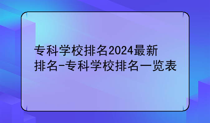专科学校排名2024最新排名-专科学校排名一览表