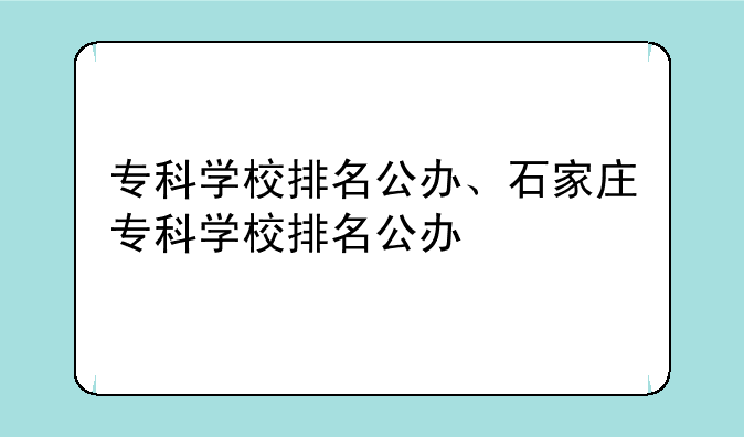 专科学校排名公办、石家庄专科学校排名公办