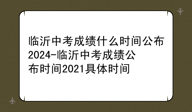 临沂中考成绩什么时间公布2024-临沂中考成绩公布时间2021具体时间