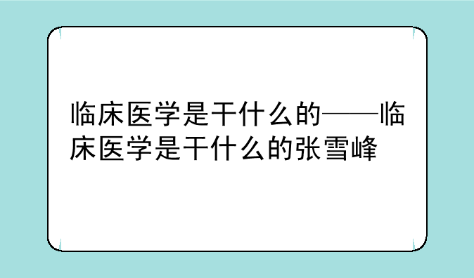 临床医学是干什么的——临床医学是干什么的张雪峰