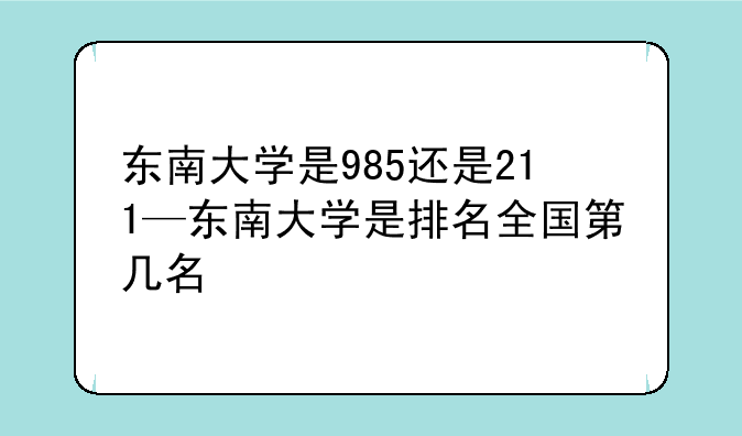 东南大学是985还是211—东南大学是排名全国第几名