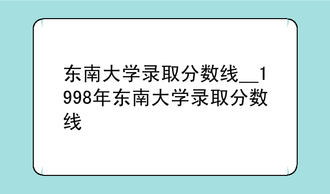 东南大学录取分数线__1998年东南大学录取分数线