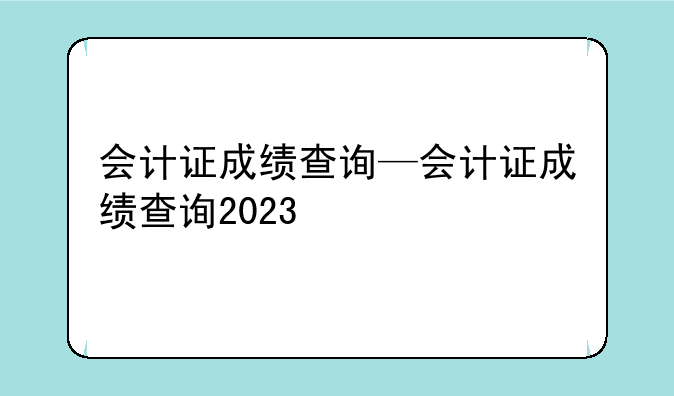 会计证成绩查询—会计证成绩查询2023