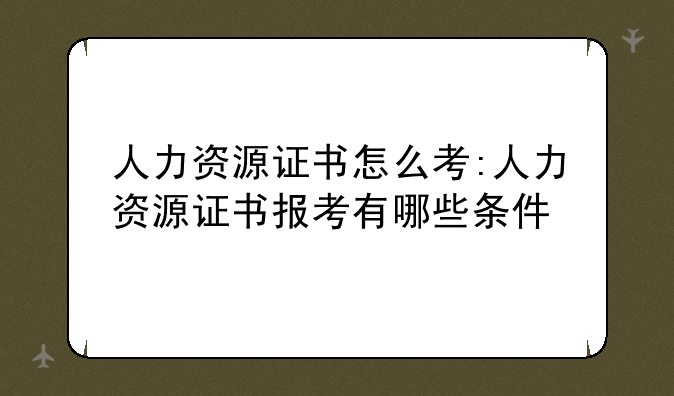人力资源证书怎么考:人力资源证书报考有哪些条件