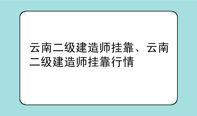 云南二级建造师挂靠、云南二级建造师挂靠行情