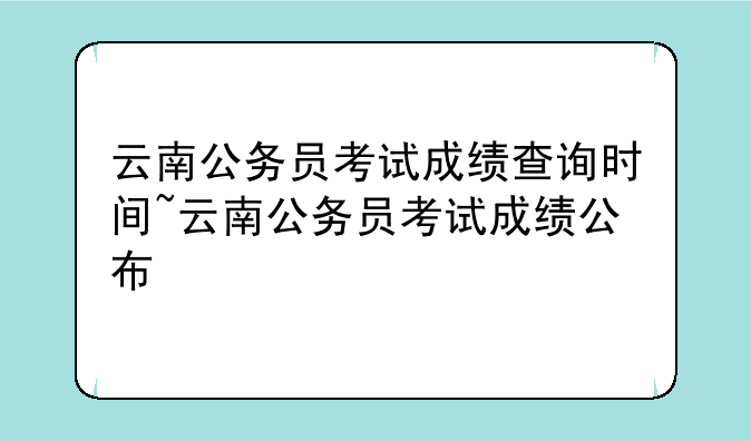 云南公务员考试成绩查询时间~云南公务员考试成绩公布