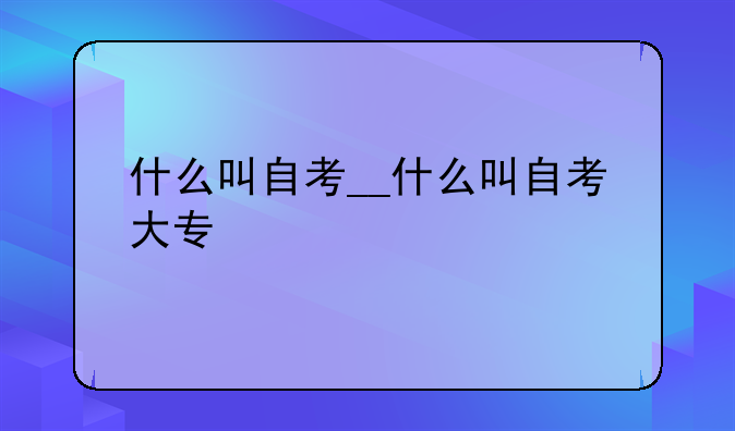 什么叫自考__什么叫自考大专