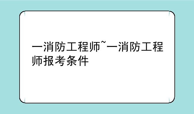 一消防工程师~一消防工程师报考条件