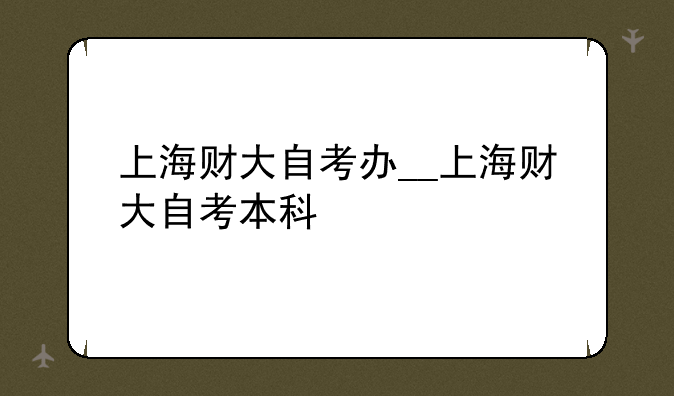 上海财大自考办__上海财大自考本科