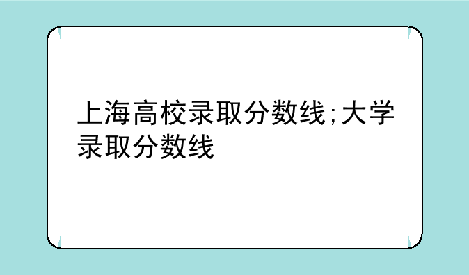 上海高校录取分数线;大学录取分数线