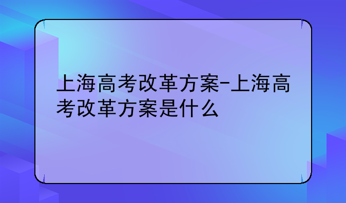 上海高考改革方案-上海高考改革方案是什么