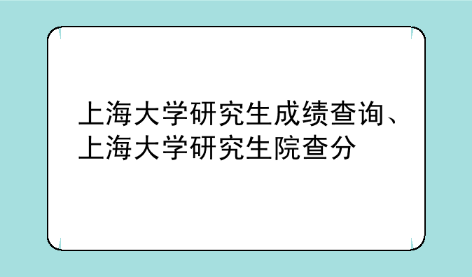 上海大学研究生成绩查询、上海大学研究生院查分