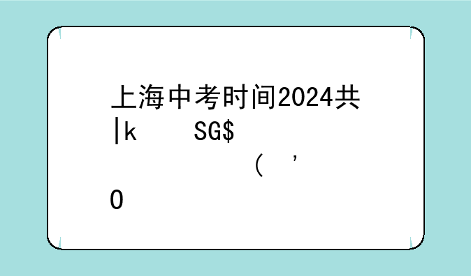 上海中考时间2024具体时间，2022上海中考日期