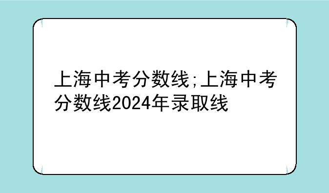上海中考分数线;上海中考分数线2024年录取线