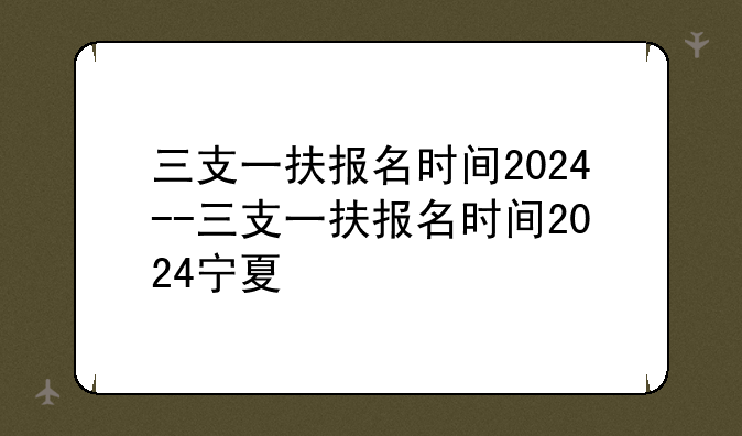 三支一扶报名时间2024--三支一扶报名时间2024宁夏