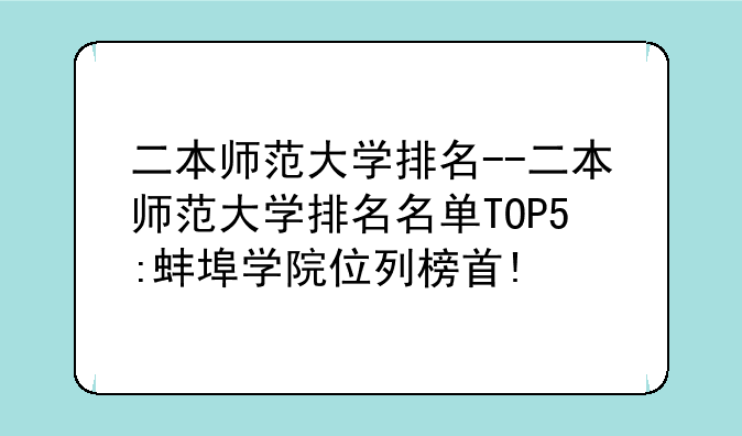 二本师范大学排名--二本师范大学排名名单TOP5:蚌埠学院位列榜首!