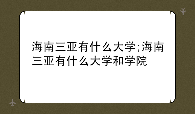 海南三亚有什么大学;海南三亚有什么大学和学院
