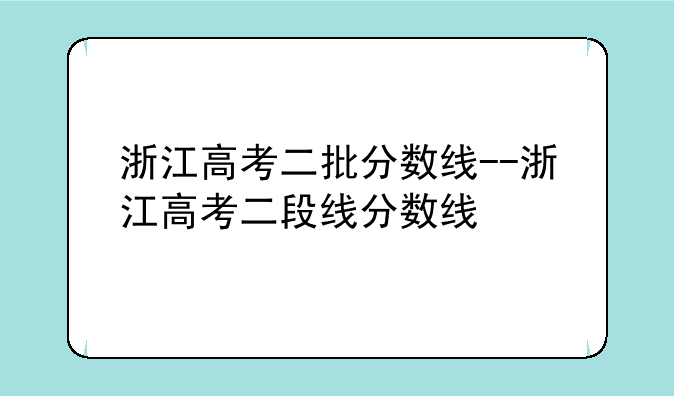 浙江高考二批分数线--浙江高考二段线分数线