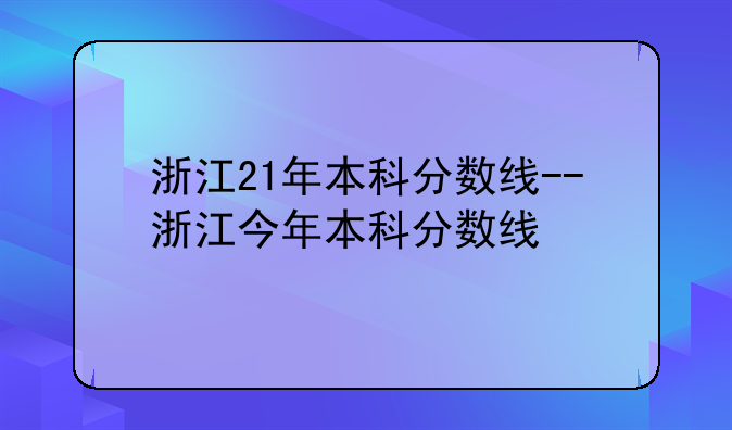 浙江21年本科分数线--浙江今年本科分数线