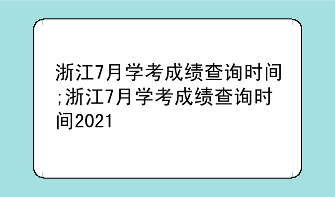 浙江7月学考成绩查询时间;浙江7月学考成绩查询时间2021