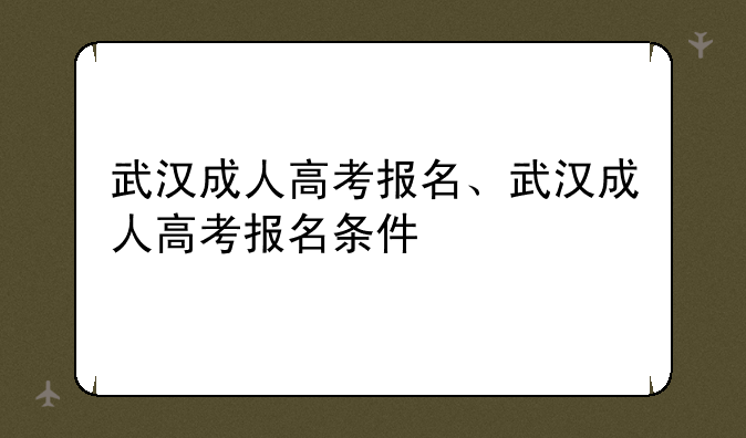 武汉成人高考报名、武汉成人高考报名条件