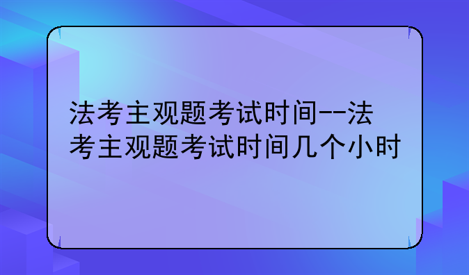 法考主观题考试时间--法考主观题考试时间几个小时