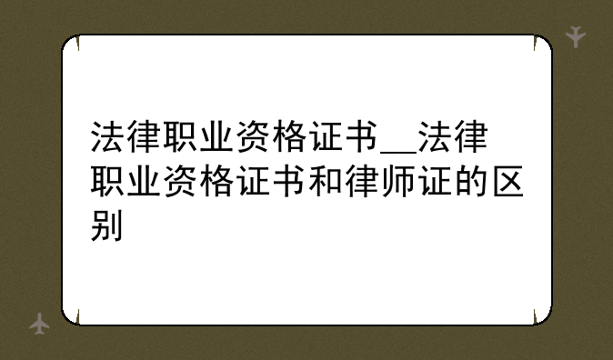 法律职业资格证书__法律职业资格证书和律师证的区别