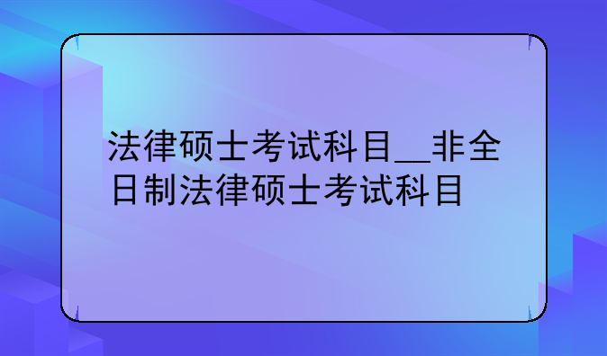 法律硕士考试科目__非全日制法律硕士考试科目