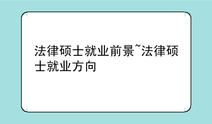 法律硕士就业前景~法律硕士就业方向