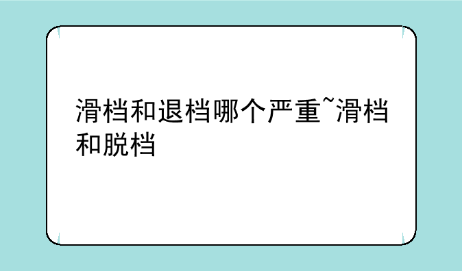 滑档和退档哪个严重~滑档和脱档