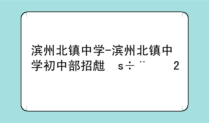 滨州北镇中学-滨州北镇中学初中部招生简章