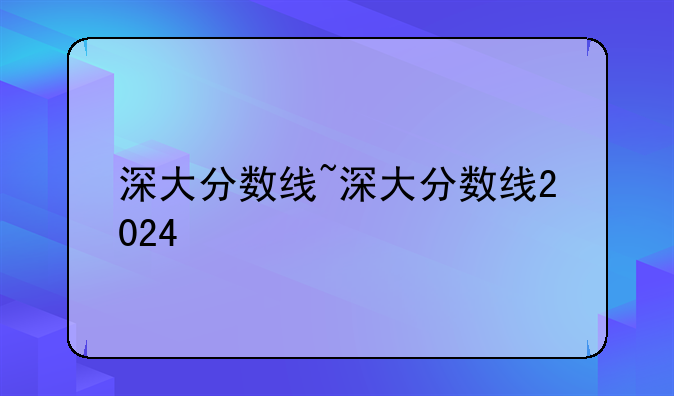 深大分数线~深大分数线2024