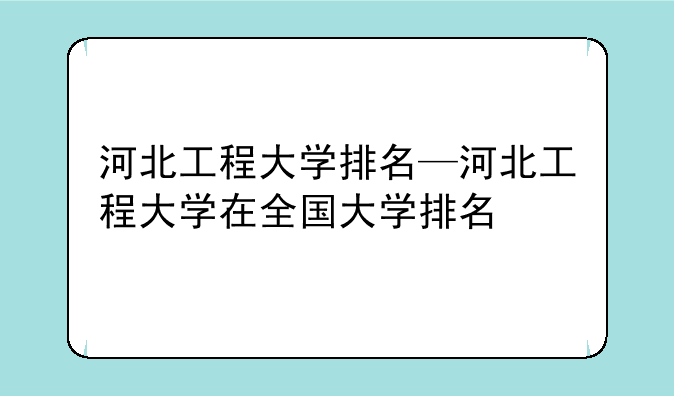 河北工程大学排名—河北工程大学在全国大学排名