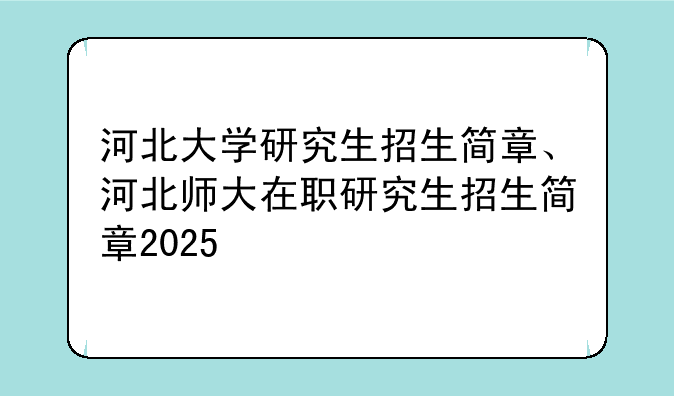 河北大学研究生招生简章、河北师大在职研究生招生简章2025