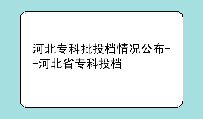 河北专科批投档情况公布--河北省专科投档