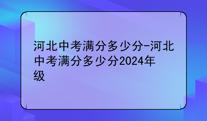 河北中考满分多少分-河北中考满分多少分2024年级