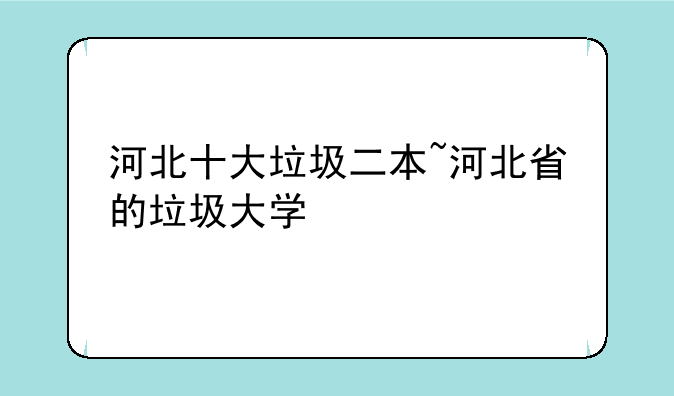 河北十大垃圾二本~河北省的垃圾大学