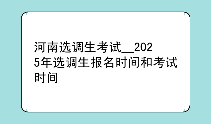 河南选调生考试__2025年选调生报名时间和考试时间