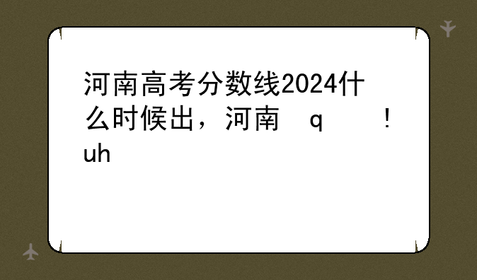 河南高考分数线2024什么时候出，河南省高考分数线什么时候出