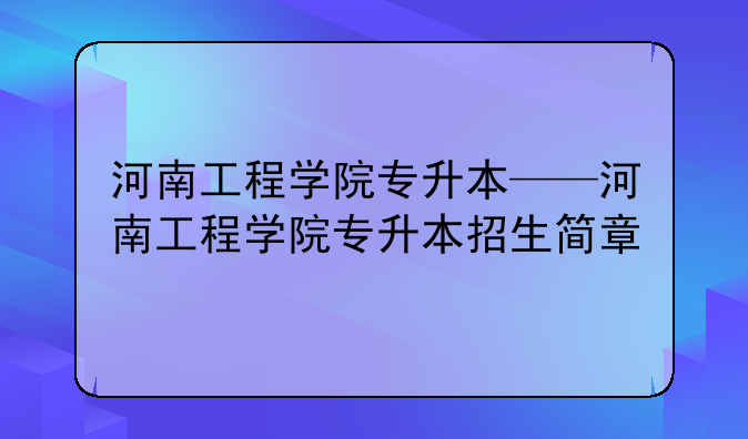 河南工程学院专升本——河南工程学院专升本招生简章