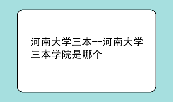 河南大学三本--河南大学三本学院是哪个