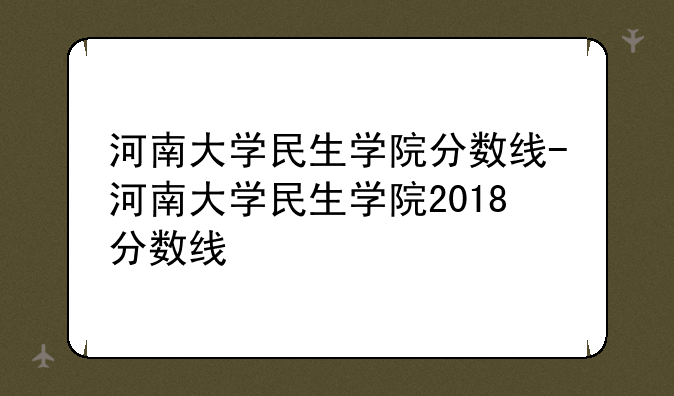 河南大学民生学院分数线-河南大学民生学院2018分数线