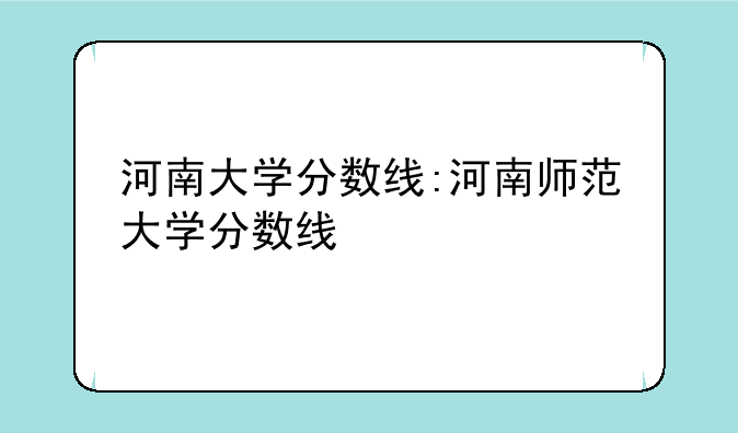 河南大学分数线:河南师范大学分数线