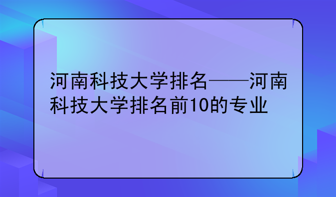 河南科技大学排名——河南科技大学排名前10的专业